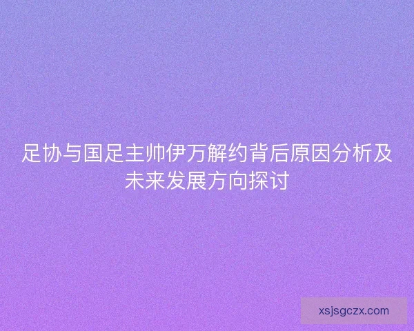 足协与国足主帅伊万解约背后原因分析及未来发展方向探讨